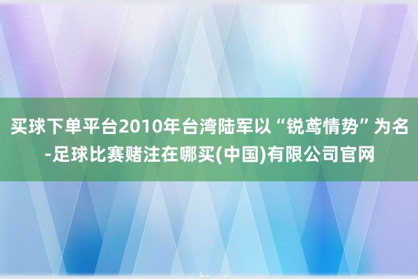 买球下单平台2010年台湾陆军以“锐鸢情势”为名-足球比赛赌注在哪买(中国)有限公司官网
