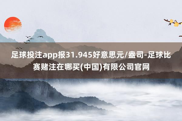 足球投注app报31.945好意思元/盎司-足球比赛赌注在哪买(中国)有限公司官网