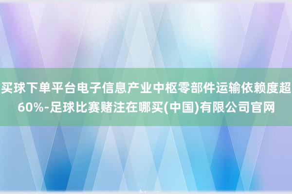 买球下单平台电子信息产业中枢零部件运输依赖度超60%-足球比赛赌注在哪买(中国)有限公司官网