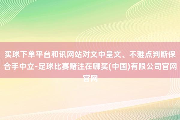 买球下单平台和讯网站对文中呈文、不雅点判断保合手中立-足球比赛赌注在哪买(中国)有限公司官网