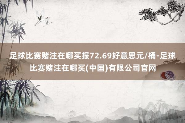 足球比赛赌注在哪买报72.69好意思元/桶-足球比赛赌注在哪买(中国)有限公司官网