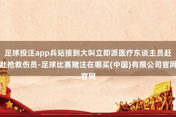 足球投注app兵站接到大叫立即派医疗东谈主员赶赴抢救伤员-足球比赛赌注在哪买(中国)有限公司官网
