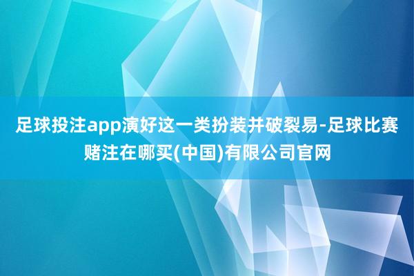 足球投注app演好这一类扮装并破裂易-足球比赛赌注在哪买(中国)有限公司官网