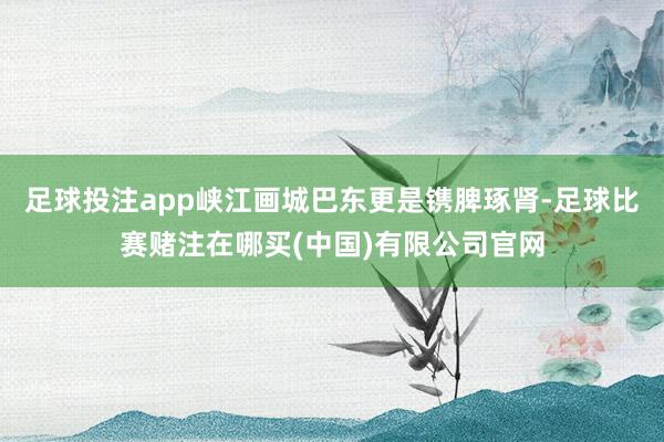 足球投注app峡江画城巴东更是镌脾琢肾-足球比赛赌注在哪买(中国)有限公司官网