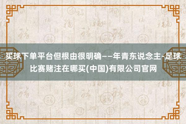买球下单平台但根由很明确——年青东说念主-足球比赛赌注在哪买(中国)有限公司官网