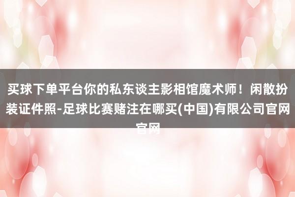 买球下单平台你的私东谈主影相馆魔术师！闲散扮装证件照-足球比赛赌注在哪买(中国)有限公司官网