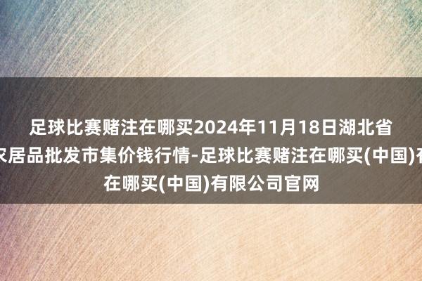 足球比赛赌注在哪买2024年11月18日湖北省孝感市南大农居品批发市集价钱行情-足球比赛赌注在哪买(中国)有限公司官网