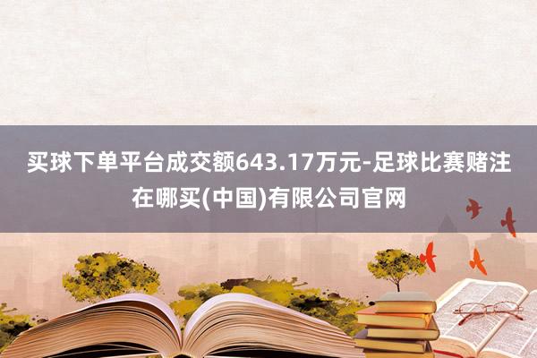 买球下单平台成交额643.17万元-足球比赛赌注在哪买(中国)有限公司官网
