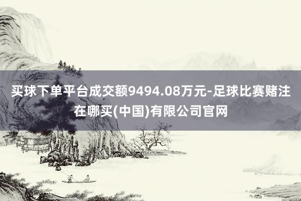 买球下单平台成交额9494.08万元-足球比赛赌注在哪买(中国)有限公司官网