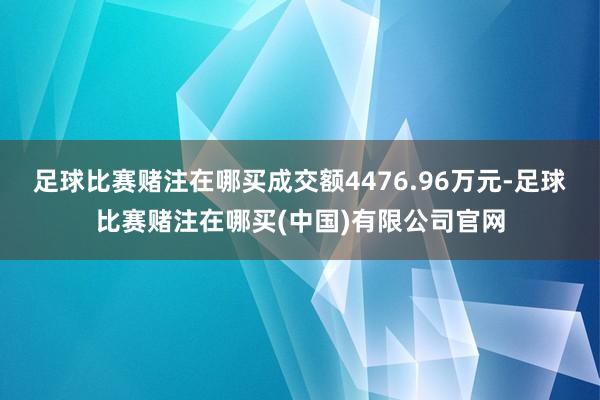 足球比赛赌注在哪买成交额4476.96万元-足球比赛赌注在哪买(中国)有限公司官网