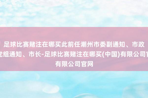 足球比赛赌注在哪买此前任潮州市委副通知、市政府党组通知、市长-足球比赛赌注在哪买(中国)有限公司官网