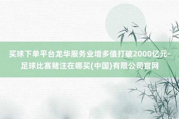 买球下单平台龙华服务业增多值打破2000亿元-足球比赛赌注在哪买(中国)有限公司官网