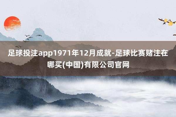 足球投注app1971年12月成就-足球比赛赌注在哪买(中国)有限公司官网