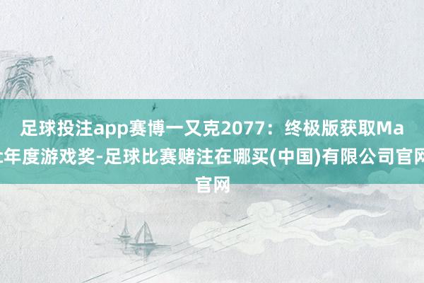 足球投注app赛博一又克2077:终极版获取Mac年度游戏奖-足球比赛赌注在哪买(中国)有限公司官网