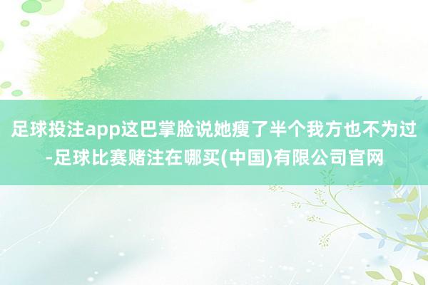 足球投注app这巴掌脸说她瘦了半个我方也不为过-足球比赛赌注在哪买(中国)有限公司官网