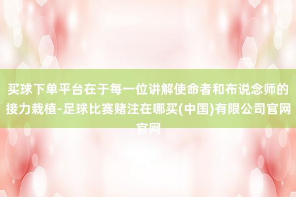 买球下单平台在于每一位讲解使命者和布说念师的接力栽植-足球比赛赌注在哪买(中国)有限公司官网