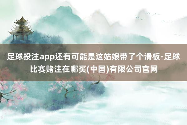 足球投注app还有可能是这姑娘带了个滑板-足球比赛赌注在哪买(中国)有限公司官网