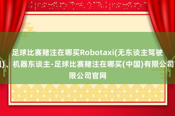 足球比赛赌注在哪买Robotaxi(无东谈主驾驶出租)、机器东谈主-足球比赛赌注在哪买(中国)有限公司官网
