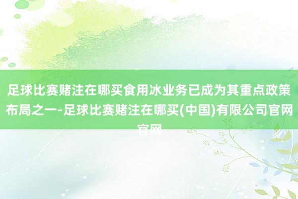 足球比赛赌注在哪买食用冰业务已成为其重点政策布局之一-足球比赛赌注在哪买(中国)有限公司官网