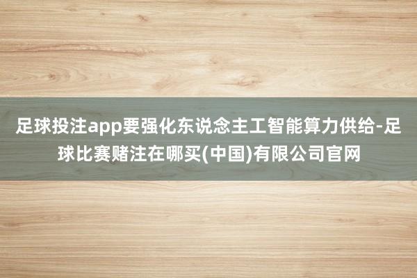 足球投注app要强化东说念主工智能算力供给-足球比赛赌注在哪买(中国)有限公司官网