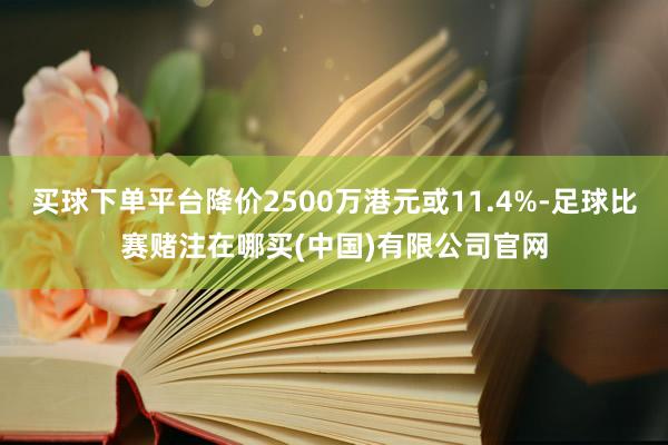 买球下单平台降价2500万港元或11.4%-足球比赛赌注在哪买(中国)有限公司官网