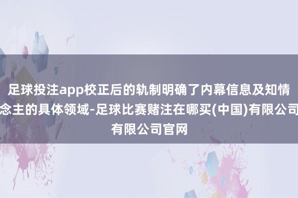 足球投注app校正后的轨制明确了内幕信息及知情东说念主的具体领域-足球比赛赌注在哪买(中国)有限公司官网