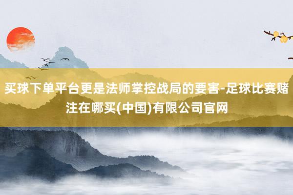 买球下单平台更是法师掌控战局的要害-足球比赛赌注在哪买(中国)有限公司官网