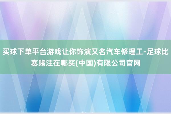 买球下单平台游戏让你饰演又名汽车修理工-足球比赛赌注在哪买(中国)有限公司官网