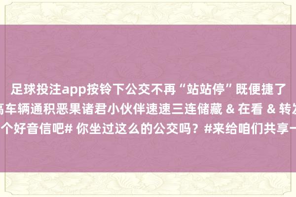 足球投注app按铃下　　公交不再“站站停”　　既便捷了乘客搭车　　还能大大提高车辆通积恶果　　诸君小伙伴速速三连　　储藏 & 在看 & 转发　　让更多一又友知说念这个好音信吧　　# 你坐过这么的公交吗？#　　来给咱们共享一下感受吧~　　-足球比赛赌注在哪买(中国)有限公司官网