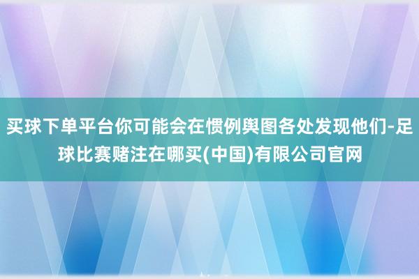 买球下单平台你可能会在惯例舆图各处发现他们-足球比赛赌注在哪买(中国)有限公司官网