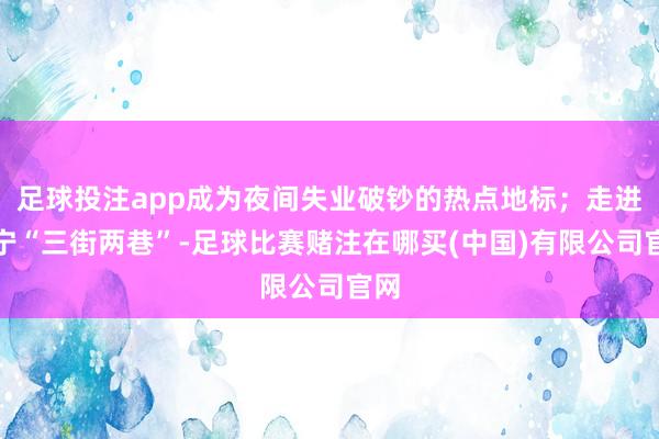 足球投注app成为夜间失业破钞的热点地标；走进南宁“三街两巷”-足球比赛赌注在哪买(中国)有限公司官网