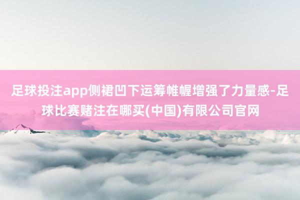足球投注app侧裙凹下运筹帷幄增强了力量感-足球比赛赌注在哪买(中国)有限公司官网