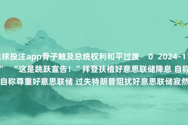 足球投注app骨子触及总统权利和平过渡    0  2024-11-14 14:12     00'25''    “这是跳跃宣告！”拜登扶植好意思联储降息 自称尊重好意思联储 过失特朗普阻扰好意思联储寂然性    94  2024-09-20 13:42     00'19''    特朗普点评降息50个基点：好意思联储“在玩政事”或好意思国经济极端晦气 拜登、哈里斯：降息是好讯息    374  2024-09-19 11:22     00'21''    拜登之子认罪！亨特·拜登就9项税务指控罪名认罪 量刑定于12月16日书记    56  2024-09-06 11:49     00'33''    自拜登退选后初次公开出头！哈里斯“步地”夸赞拜登 标记性“魔性大笑”响彻全场    207  2024-07-23 10:50     一财最热    点击关闭-足球比赛赌注在哪买(中国)有限公司官网