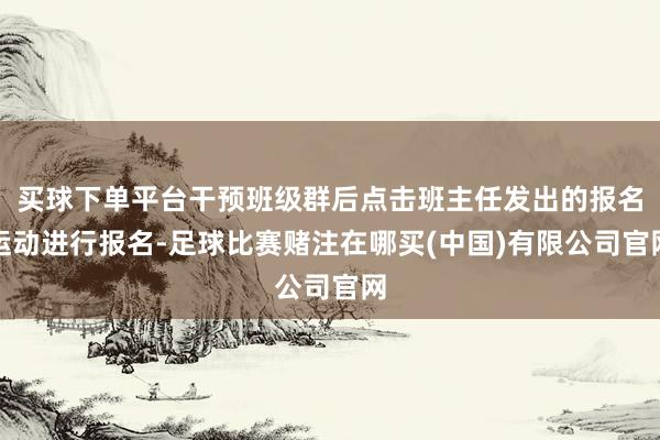 买球下单平台干预班级群后点击班主任发出的报名运动进行报名-足球比赛赌注在哪买(中国)有限公司官网