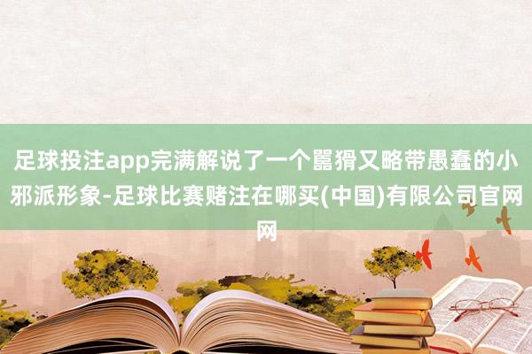 足球投注app完满解说了一个嚚猾又略带愚蠢的小邪派形象-足球比赛赌注在哪买(中国)有限公司官网