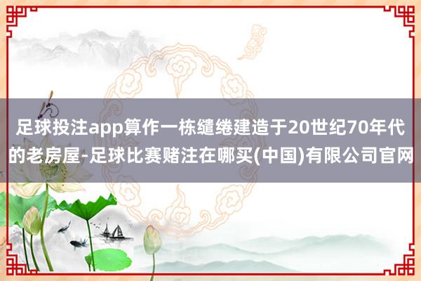 足球投注app算作一栋缱绻建造于20世纪70年代的老房屋-足球比赛赌注在哪买(中国)有限公司官网