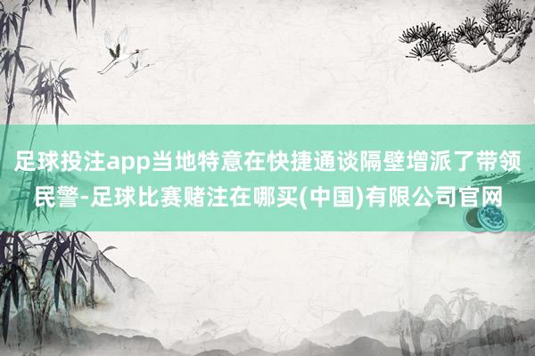 足球投注app当地特意在快捷通谈隔壁增派了带领民警-足球比赛赌注在哪买(中国)有限公司官网