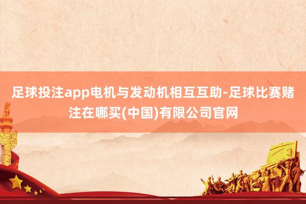 足球投注app电机与发动机相互互助-足球比赛赌注在哪买(中国)有限公司官网