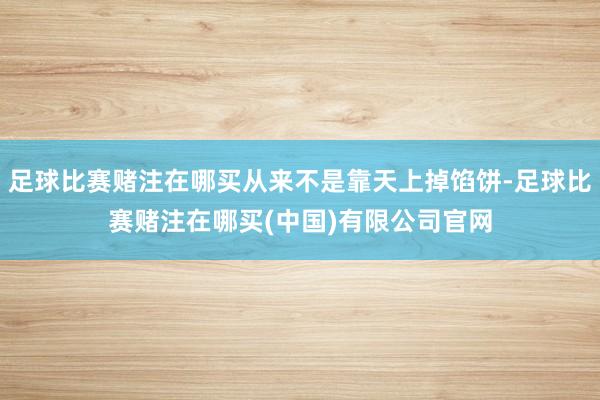 足球比赛赌注在哪买从来不是靠天上掉馅饼-足球比赛赌注在哪买(中国)有限公司官网