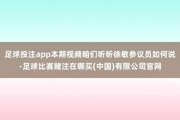 足球投注app本期视频咱们听听徐敏参议员如何说-足球比赛赌注在哪买(中国)有限公司官网