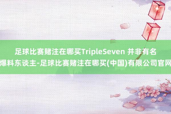 足球比赛赌注在哪买TripleSeven 并非有名爆料东谈主-足球比赛赌注在哪买(中国)有限公司官网