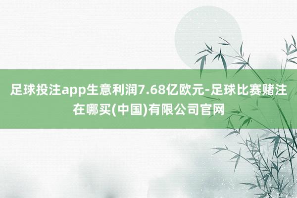 足球投注app生意利润7.68亿欧元-足球比赛赌注在哪买(中国)有限公司官网