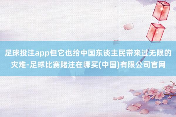 足球投注app但它也给中国东谈主民带来过无限的灾难-足球比赛赌注在哪买(中国)有限公司官网