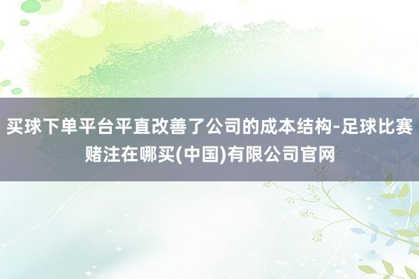 买球下单平台平直改善了公司的成本结构-足球比赛赌注在哪买(中国)有限公司官网