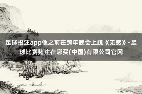 足球投注app他之前在跨年晚会上跳《无感》-足球比赛赌注在哪买(中国)有限公司官网