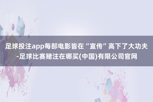 足球投注app每部电影皆在“宣传”高下了大功夫-足球比赛赌注在哪买(中国)有限公司官网