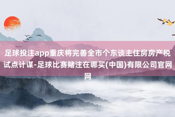 足球投注app重庆将完善全市个东谈主住房房产税试点计谋-足球比赛赌注在哪买(中国)有限公司官网