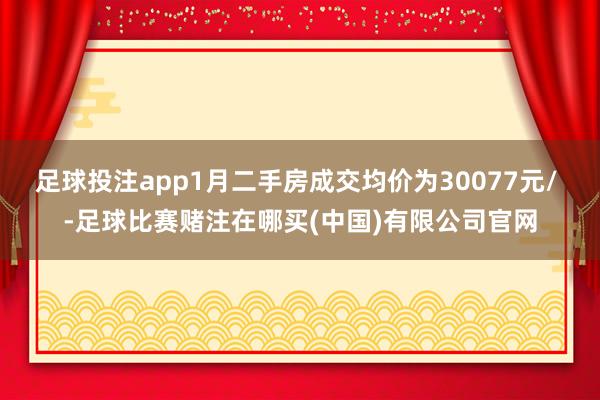 足球投注app1月二手房成交均价为30077元/ -足球比赛赌注在哪买(中国)有限公司官网