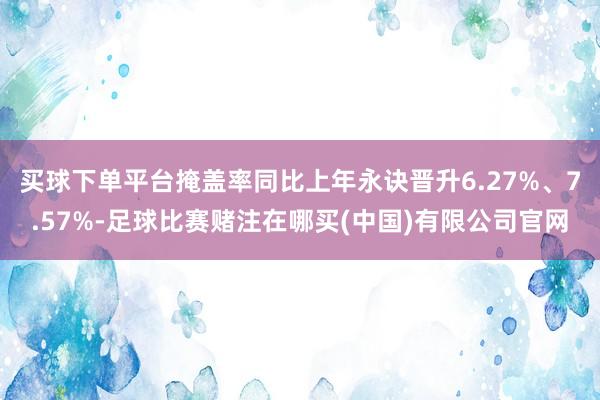 买球下单平台掩盖率同比上年永诀晋升6.27%、7.57%-足球比赛赌注在哪买(中国)有限公司官网