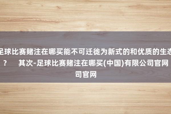 足球比赛赌注在哪买能不可迁徙为新式的和优质的生态? 其次-足球比赛赌注在哪买(中国)有限公司官网